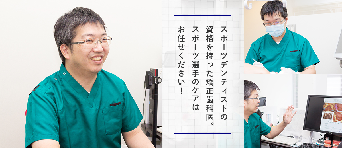 スポーツデンティストの
資格を持った矯正歯科医。
スポーツ選手のケアは
お任せください!