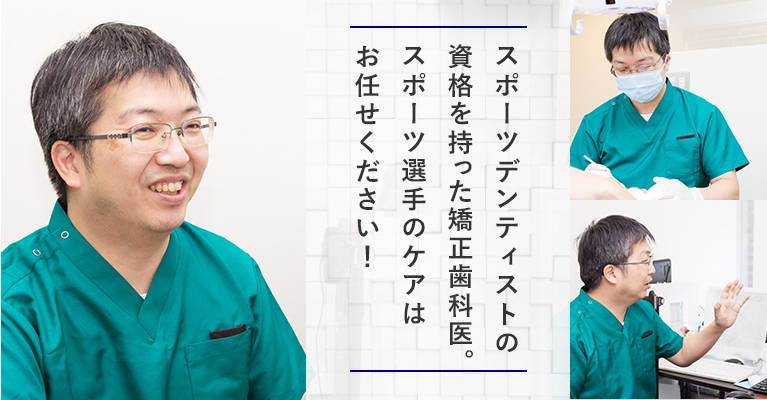 スポーツデンティストの
資格を持った矯正歯科医。
スポーツ選手のケアは
お任せください!